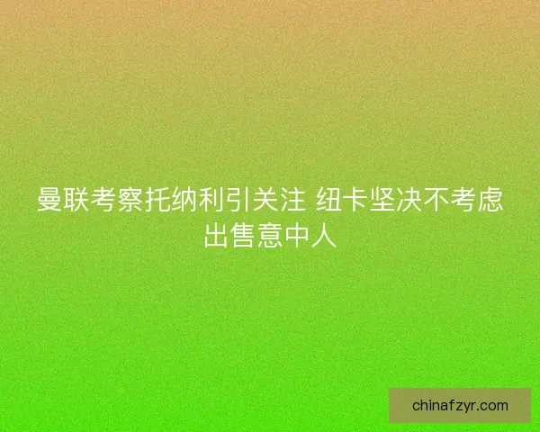 曼联考察托纳利引关注 纽卡坚决不考虑出售意中人