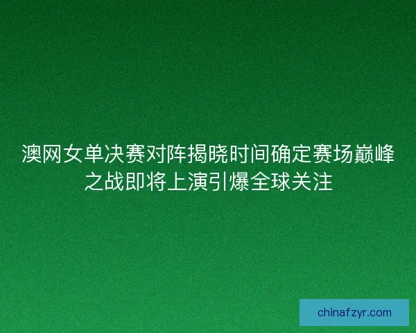 澳网女单决赛对阵揭晓时间确定赛场巅峰之战即将上演引爆全球关注