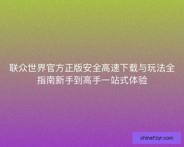 联众世界官方正版安全高速下载与玩法全指南新手到高手一站式体验