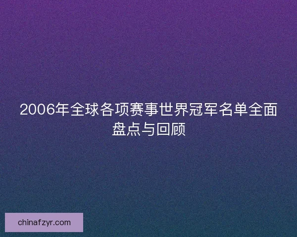 2006年全球各项赛事世界冠军名单全面盘点与回顾
