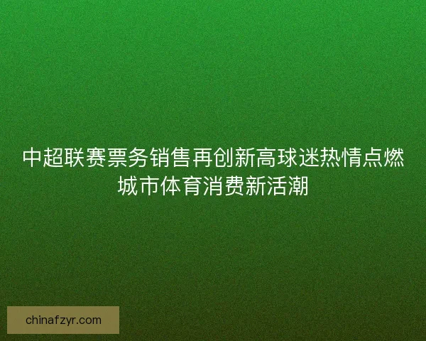 中超联赛票务销售再创新高球迷热情点燃城市体育消费新活潮