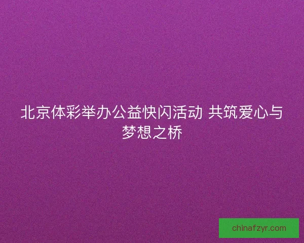北京体彩举办公益快闪活动 共筑爱心与梦想之桥