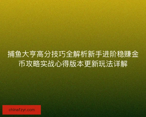 捕鱼大亨高分技巧全解析新手进阶稳赚金币攻略实战心得版本更新玩法详解