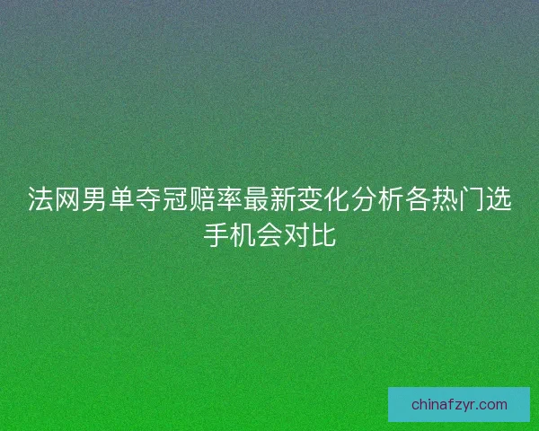 法网男单夺冠赔率最新变化分析各热门选手机会对比