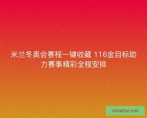 米兰冬奥会赛程一键收藏 116金目标助力赛事精彩全程安排