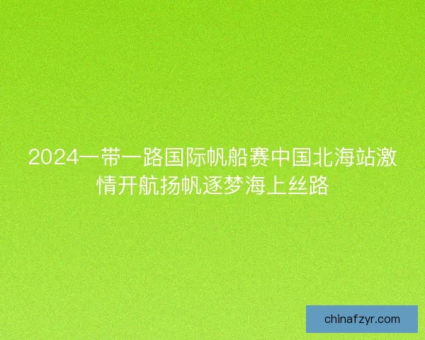 2024一带一路国际帆船赛中国北海站激情开航扬帆逐梦海上丝路